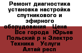 Ремонт,диагностика,установка,настройка спутникового и эфирного оборудования › Цена ­ 900 - Все города, Юрьев-Польский р-н Электро-Техника » Услуги   . Алтай респ.